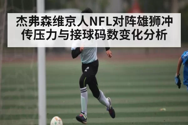 杰弗森维京人NFL对阵雄狮冲传压力与接球码数变化分析 | huatihui